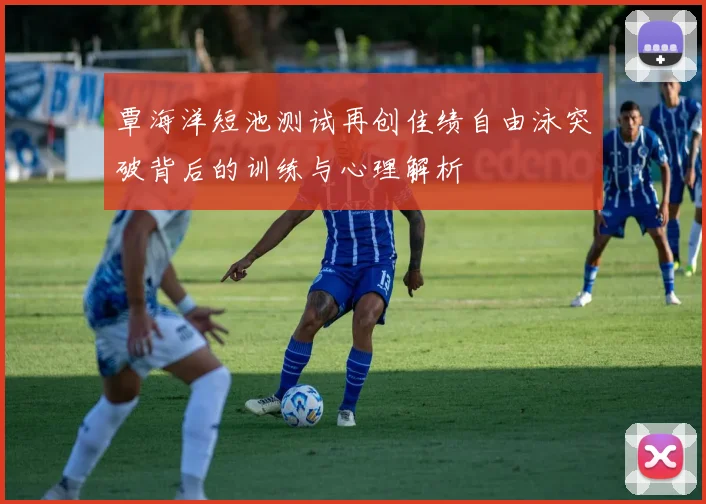 覃海洋短池测试再创佳绩自由泳突破背后的训练与心理解析