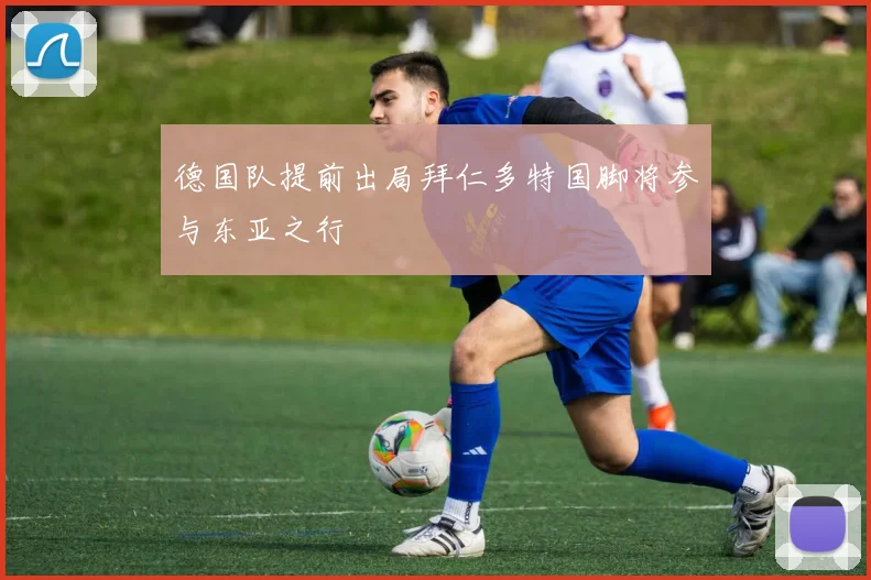 德国队提前出局拜仁多特国脚将参与东亚之行
