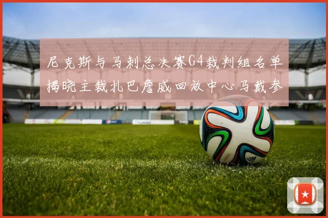 尼克斯与马刺总决赛G4裁判组名单揭晓主裁扎巴詹威回放中心马戴参与执法