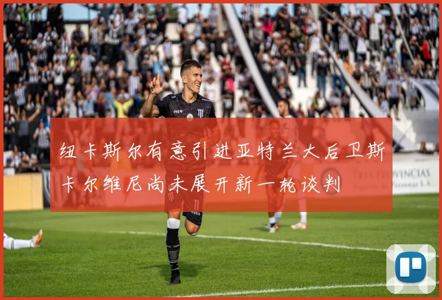 纽卡斯尔有意引进亚特兰大后卫斯卡尔维尼尚未展开新一轮谈判