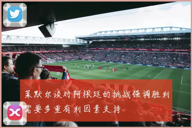 莱默尔谈对阿根廷的挑战强调胜利需要多重有利因素支持