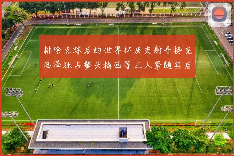 排除点球后的世界杯历史射手榜克洛泽独占鳌头梅西等三人紧随其后