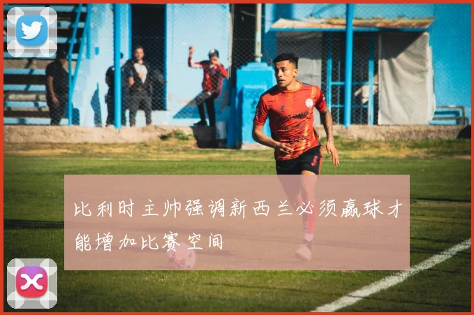 比利时主帅强调新西兰必须赢球才能增加比赛空间