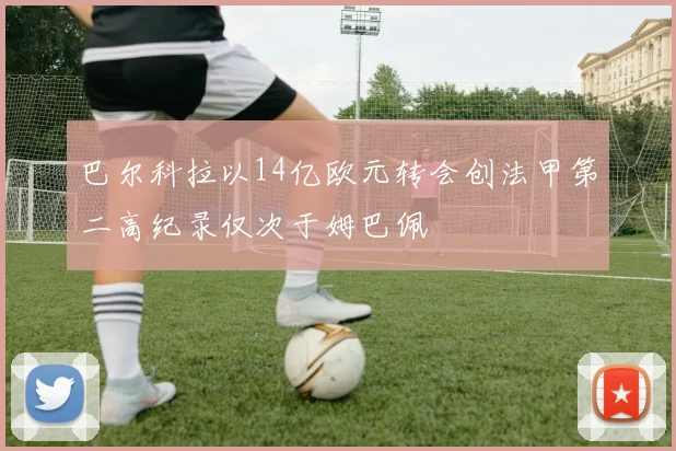 巴尔科拉以14亿欧元转会创法甲第二高纪录仅次于姆巴佩