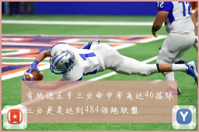 肯纳德五季三分命中率高达46接球三分更是达到484领跑联盟