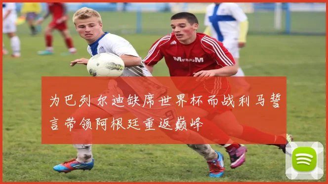 为巴列尔迪缺席世界杯而战利马誓言带领阿根廷重返巅峰