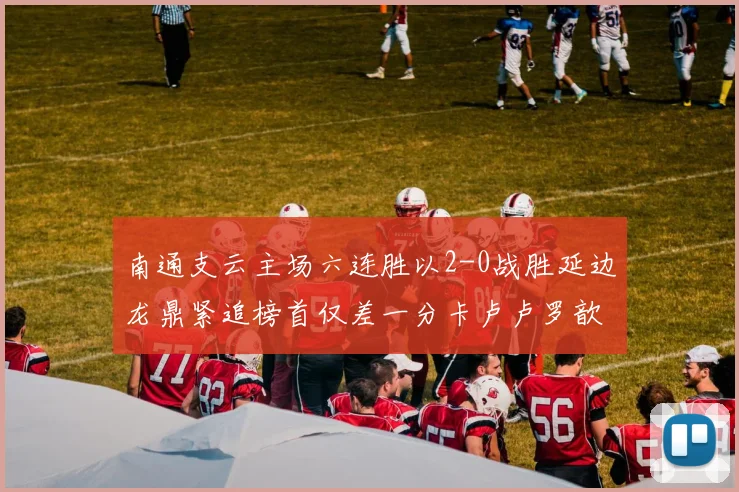 南通支云主场六连胜以2-0战胜延边龙鼎紧追榜首仅差一分卡卢卢罗歆破门助力