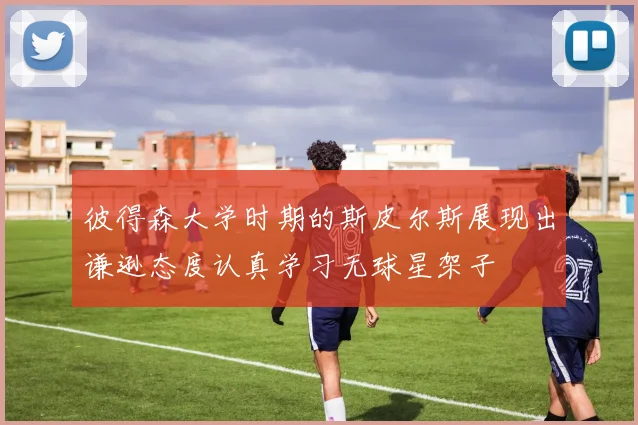 彼得森大学时期的斯皮尔斯展现出谦逊态度认真学习无球星架子