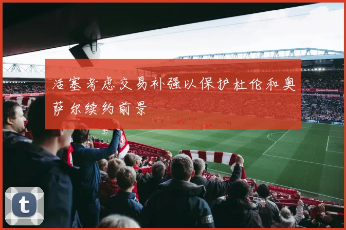 活塞考虑交易补强以保护杜伦和奥萨尔续约前景