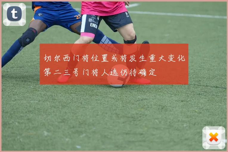 切尔西门将位置或将发生重大变化第二三号门将人选仍待确定