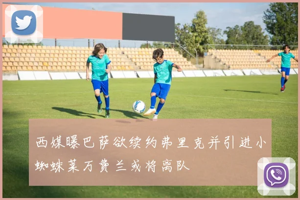西媒曝巴萨欲续约弗里克并引进小蜘蛛莱万费兰或将离队