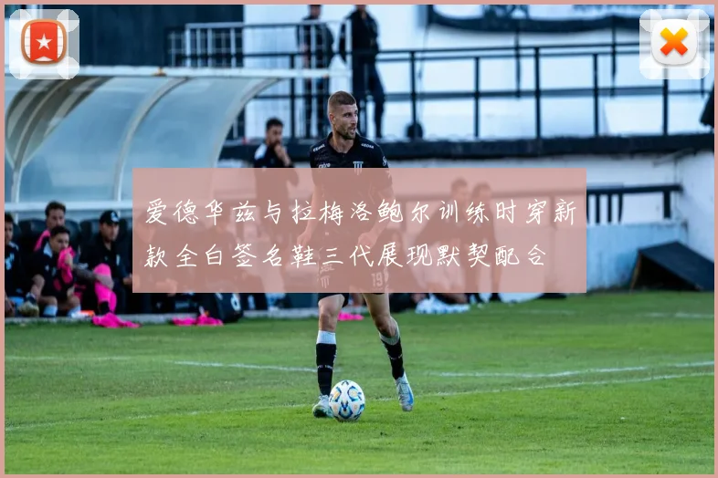 爱德华兹与拉梅洛鲍尔训练时穿新款全白签名鞋三代展现默契配合