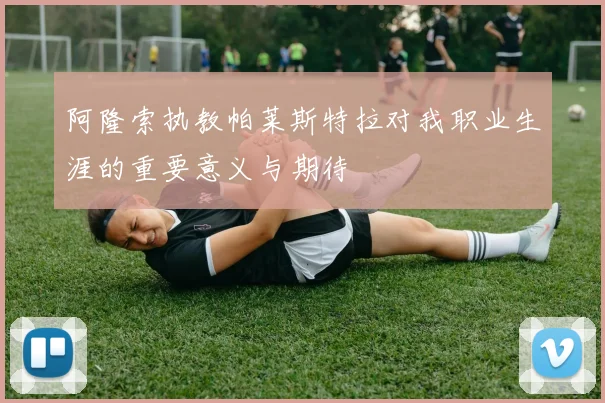 阿隆索执教帕莱斯特拉对我职业生涯的重要意义与期待