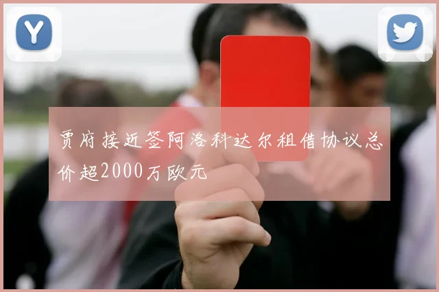 贾府接近签阿洛科达尔租借协议总价超2000万欧元